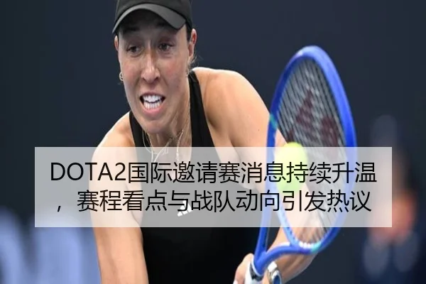 DOTA2国际邀请赛消息持续升温，赛程看点与战队动向引发热议 - bet365