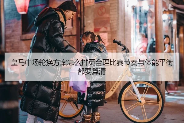 皇马中场轮换方案怎么排更合理比赛节奏与体能平衡都要算清 - bet365
